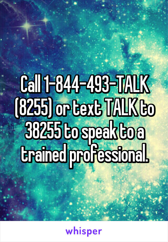 Call 1-844-493-TALK (8255) or text TALK to 38255 to speak to a trained professional.