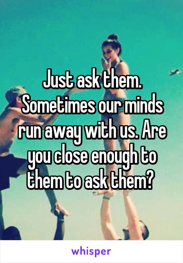 Just ask them. Sometimes our minds run away with us. Are you close enough to them to ask them? 