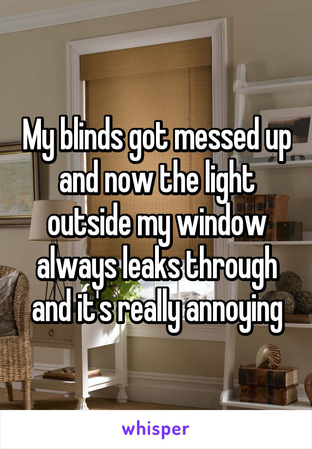 My blinds got messed up and now the light outside my window always leaks through and it's really annoying