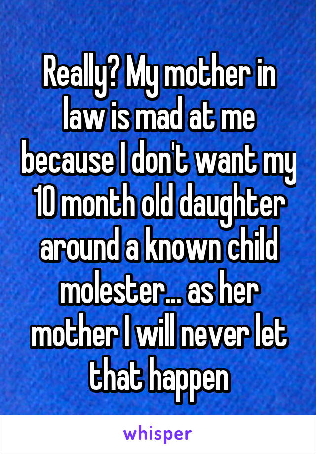 Really? My mother in law is mad at me because I don't want my 10 month old daughter around a known child molester... as her mother I will never let that happen
