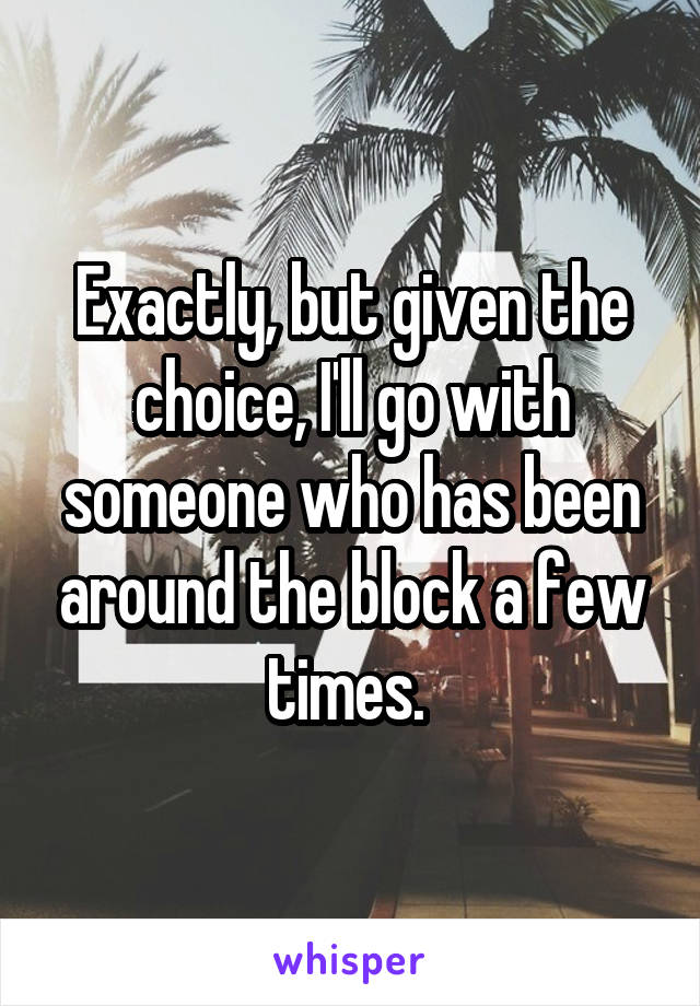 Exactly, but given the choice, I'll go with someone who has been around the block a few times. 