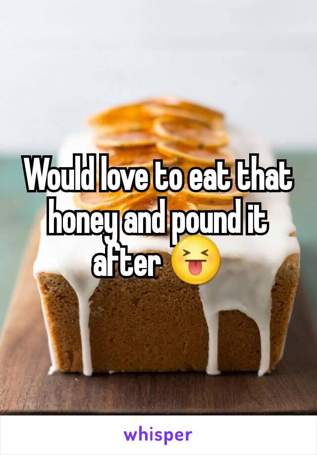 Would love to eat that honey and pound it after 😝