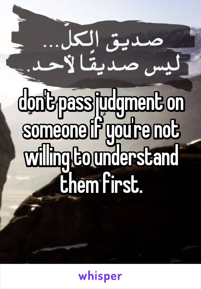 don't pass judgment on someone if you're not willing to understand them first.