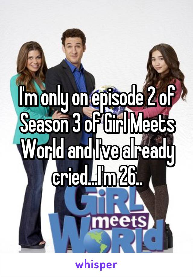 I'm only on episode 2 of Season 3 of Girl Meets World and I've already cried...I'm 26..