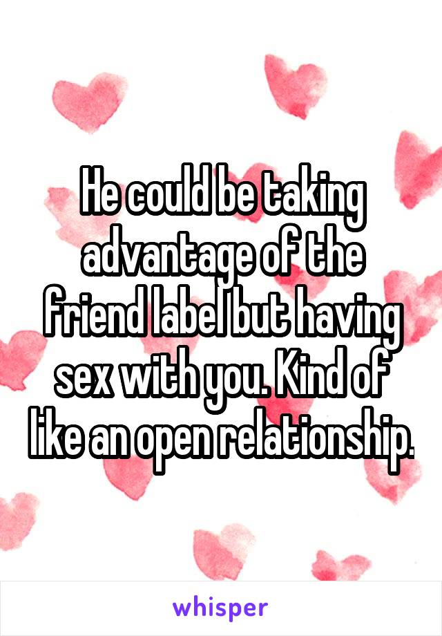 He could be taking advantage of the friend label but having sex with you. Kind of like an open relationship.