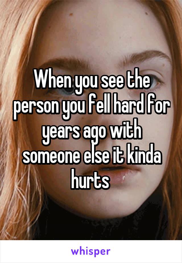 When you see the person you fell hard for years ago with someone else it kinda hurts 