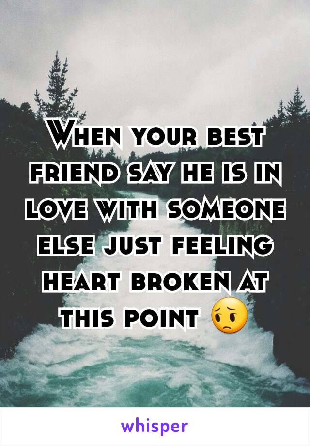 When your best friend say he is in love with someone else just feeling heart broken at this point 😔