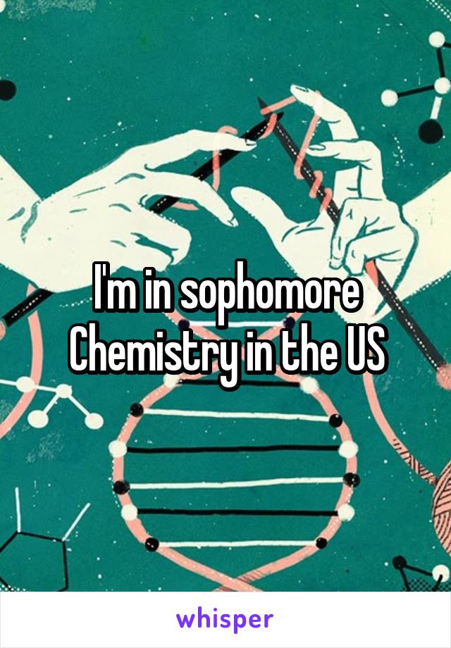 I'm in sophomore Chemistry in the US