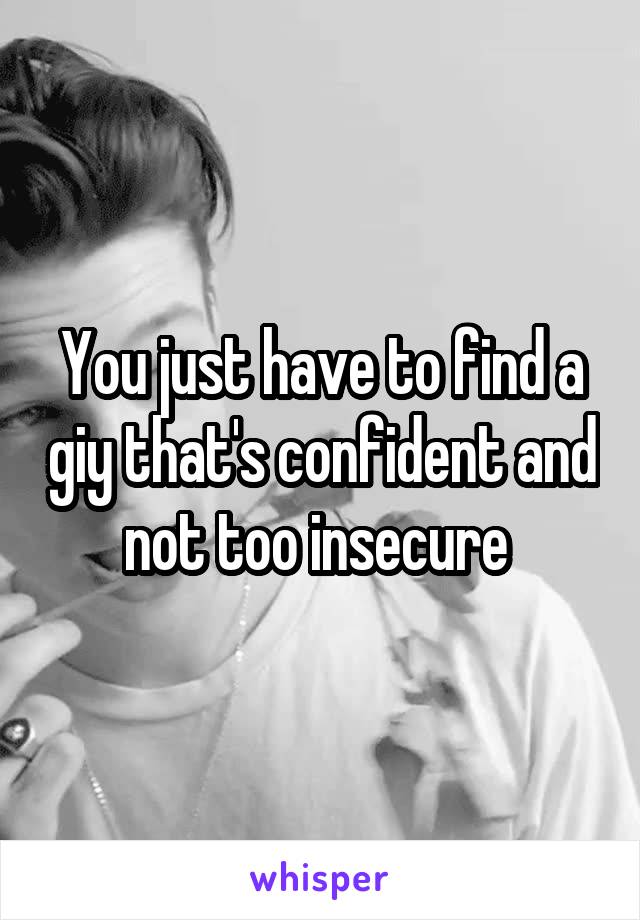 You just have to find a giy that's confident and not too insecure 