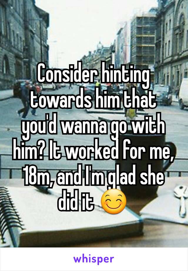 Consider hinting towards him that you'd wanna go with him? It worked for me, 18m, and I'm glad she did it 😊