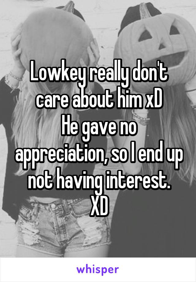 Lowkey really don't care about him xD
He gave no appreciation, so I end up not having interest.
XD