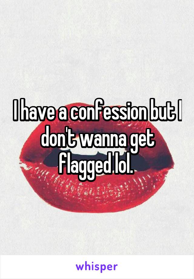 I have a confession but I don't wanna get flagged lol. 