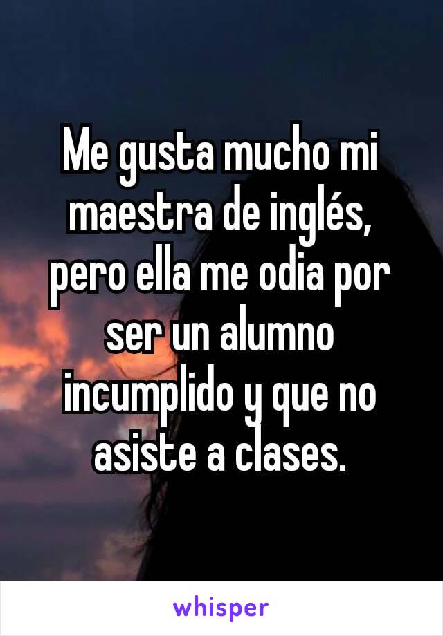 Me gusta mucho mi maestra de inglés, pero ella me odia por ser un alumno incumplido y que no asiste a clases.