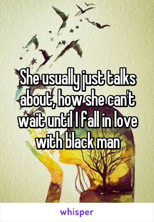 She usually just talks about, how she can't wait until I fall in love with black man