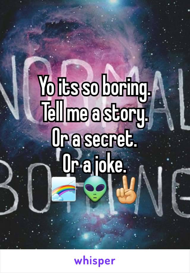 Yo its so boring.
Tell me a story.
Or a secret.
Or a joke.
🌈👽✌