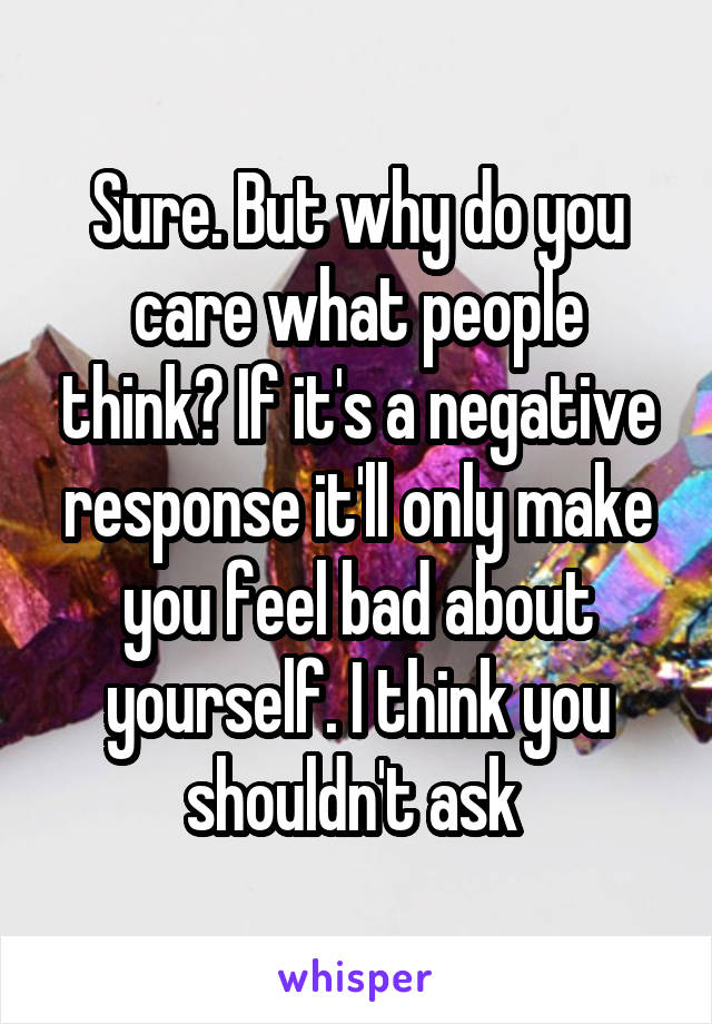 Sure. But why do you care what people think? If it's a negative response it'll only make you feel bad about yourself. I think you shouldn't ask 