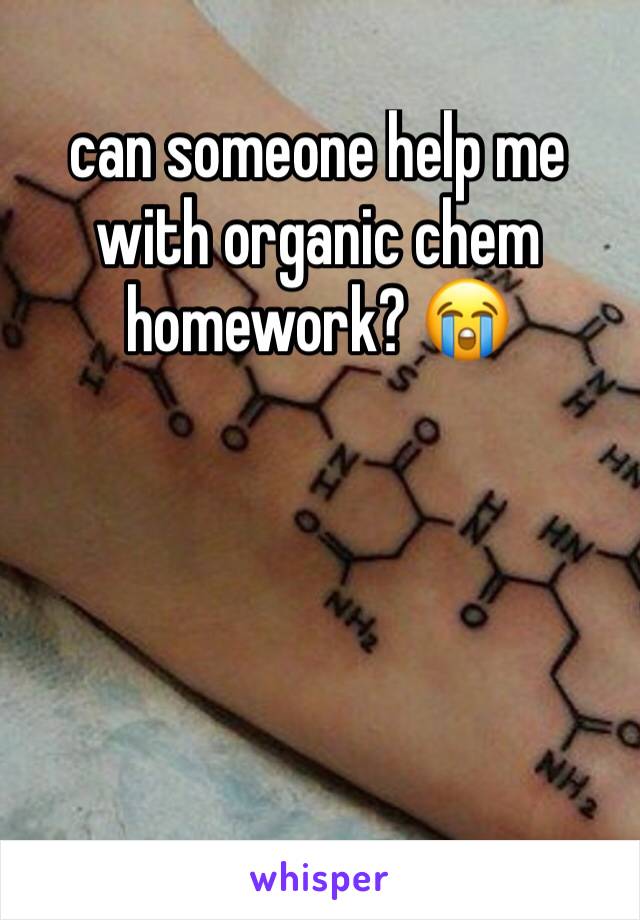 can someone help me with organic chem homework? 😭