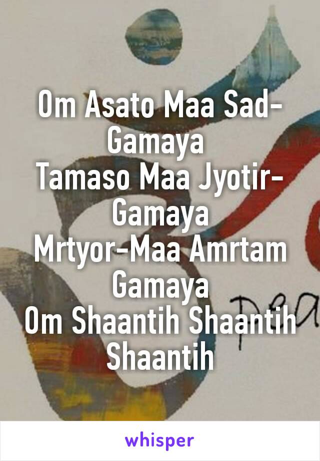 Om Asato Maa Sad-Gamaya 
Tamaso Maa Jyotir-Gamaya
Mrtyor-Maa Amrtam Gamaya
Om Shaantih Shaantih Shaantih