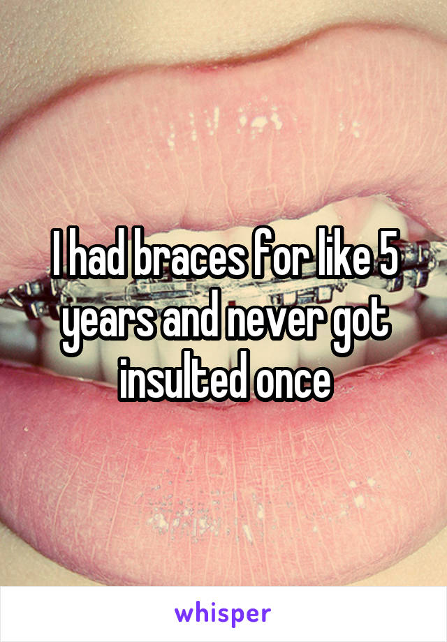 I had braces for like 5 years and never got insulted once