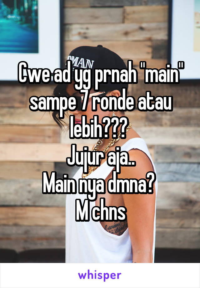 Cwe ad yg prnah "main" sampe 7 ronde atau lebih??? 
Jujur aja..
Main nya dmna? 
M chns