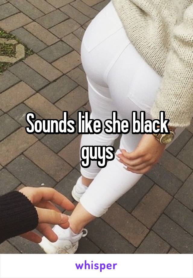 Sounds like she black guys