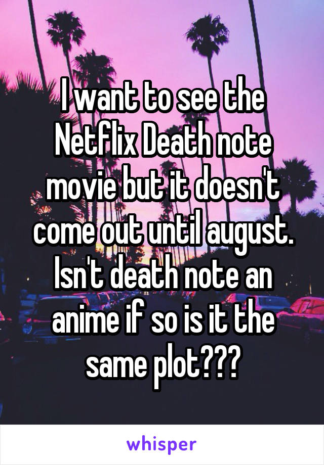 I want to see the Netflix Death note movie but it doesn't come out until august.
Isn't death note an anime if so is it the same plot???