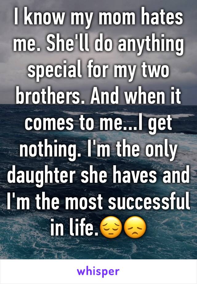 I know my mom hates me. She'll do anything special for my two brothers. And when it comes to me...I get nothing. I'm the only daughter she haves and I'm the most successful in life.😔😞