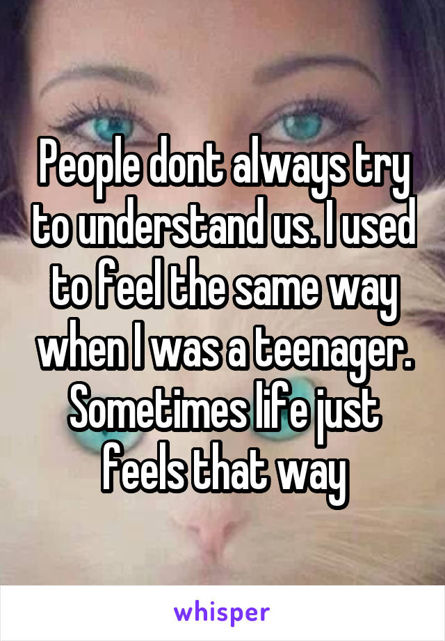 People dont always try to understand us. I used to feel the same way when I was a teenager. Sometimes life just feels that way