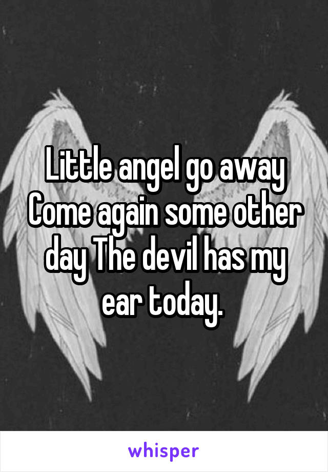 Little angel go away Come again some other day The devil has my ear today. 