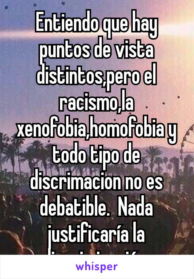 Entiendo que hay puntos de vista distintos,pero el racismo,la xenofobia,homofobia y todo tipo de discrimacion no es debatible.  Nada justificaría la discriminación 