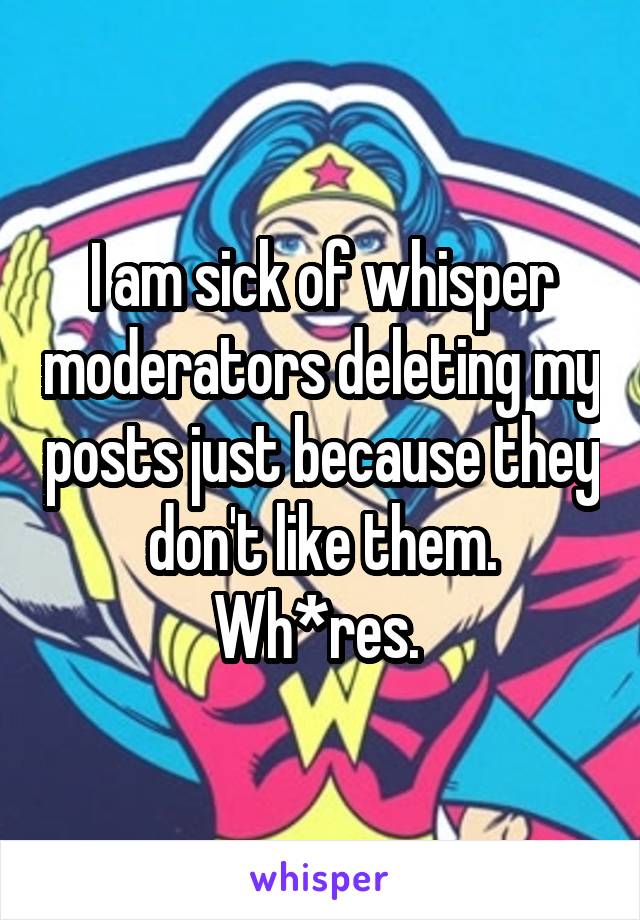 I am sick of whisper moderators deleting my posts just because they don't like them. Wh*res. 