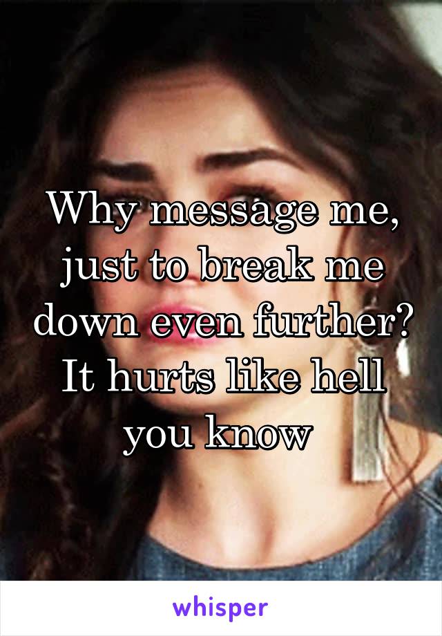 Why message me, just to break me down even further? It hurts like hell you know 