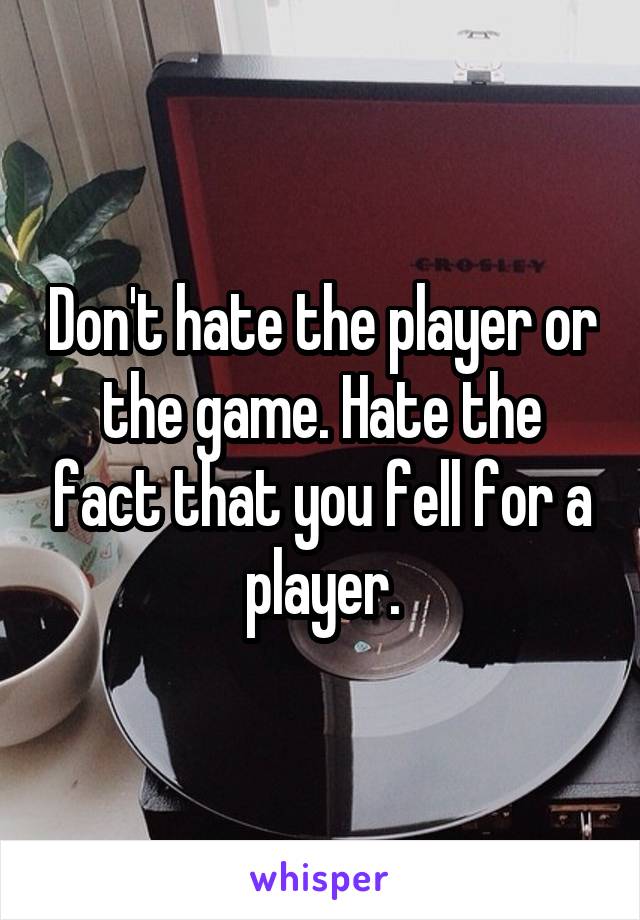 Don't hate the player or the game. Hate the fact that you fell for a player.