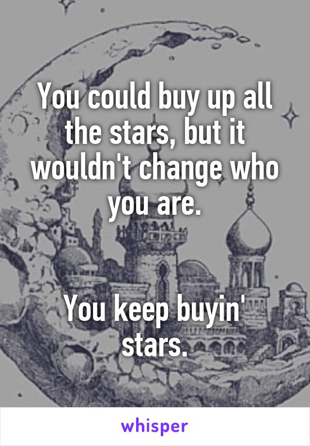 You could buy up all the stars, but it wouldn't change who you are.


You keep buyin' stars.