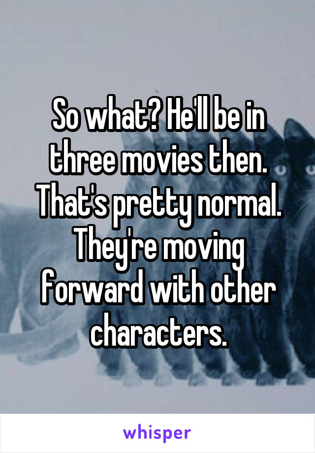 So what? He'll be in three movies then. That's pretty normal. They're moving forward with other characters.