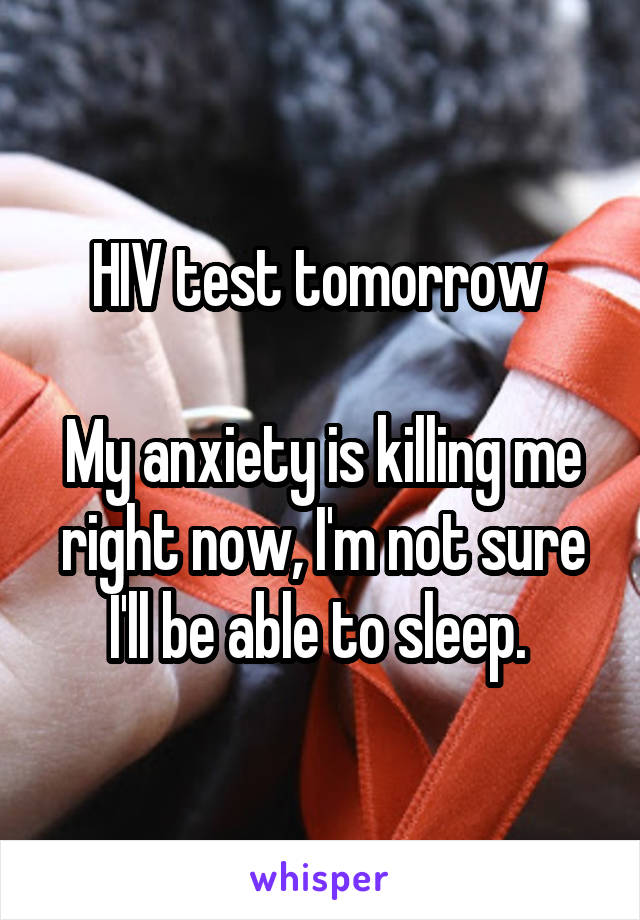 HIV test tomorrow 

My anxiety is killing me right now, I'm not sure I'll be able to sleep. 