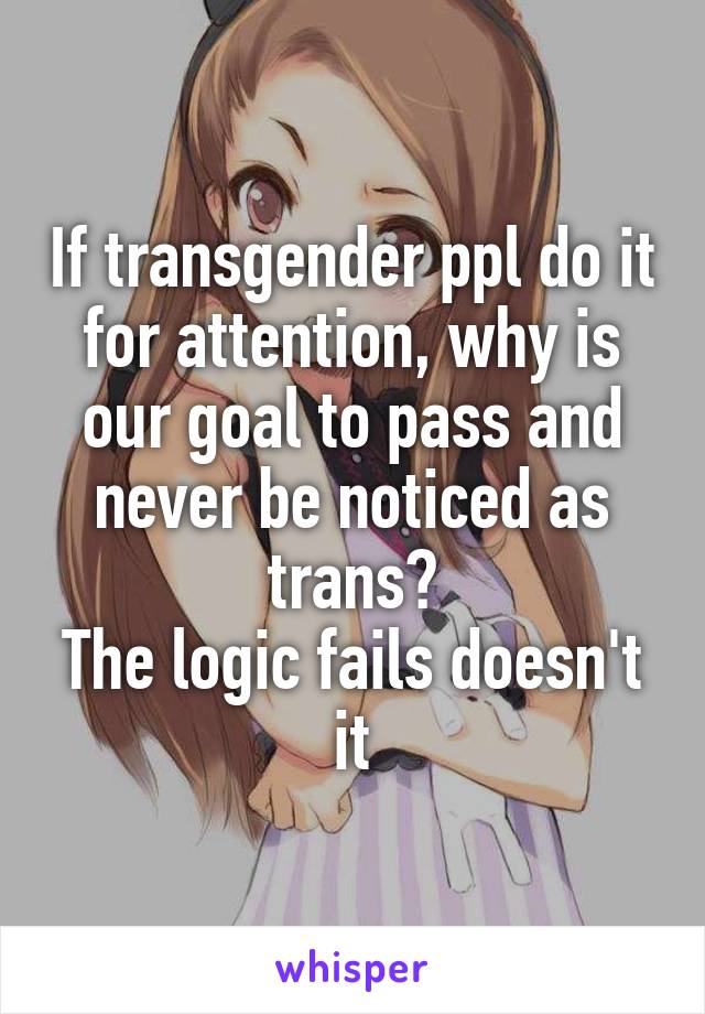 If transgender ppl do it for attention, why is our goal to pass and never be noticed as trans?
The logic fails doesn't it