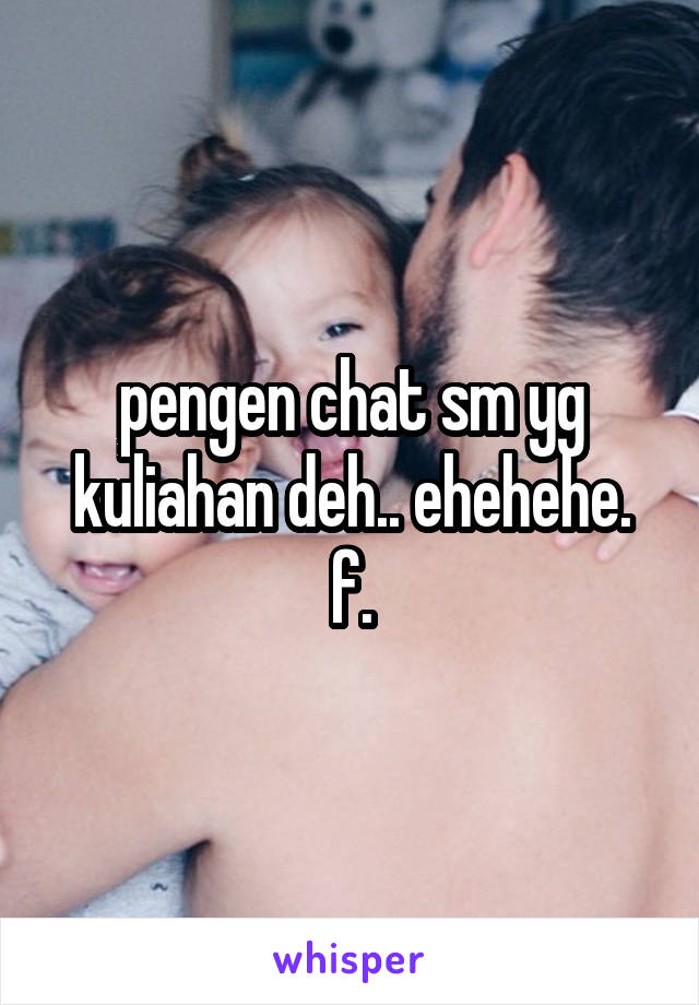 pengen chat sm yg kuliahan deh.. ehehehe. f.