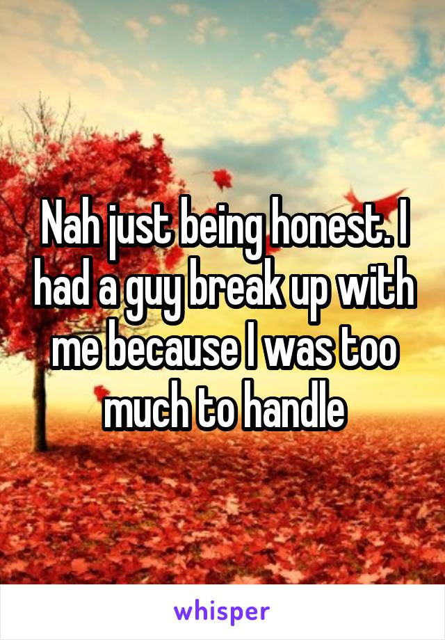 Nah just being honest. I had a guy break up with me because I was too much to handle