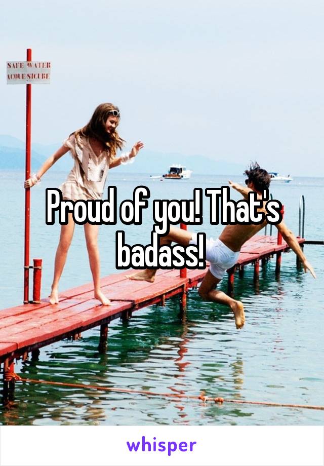 Proud of you! That's badass! 