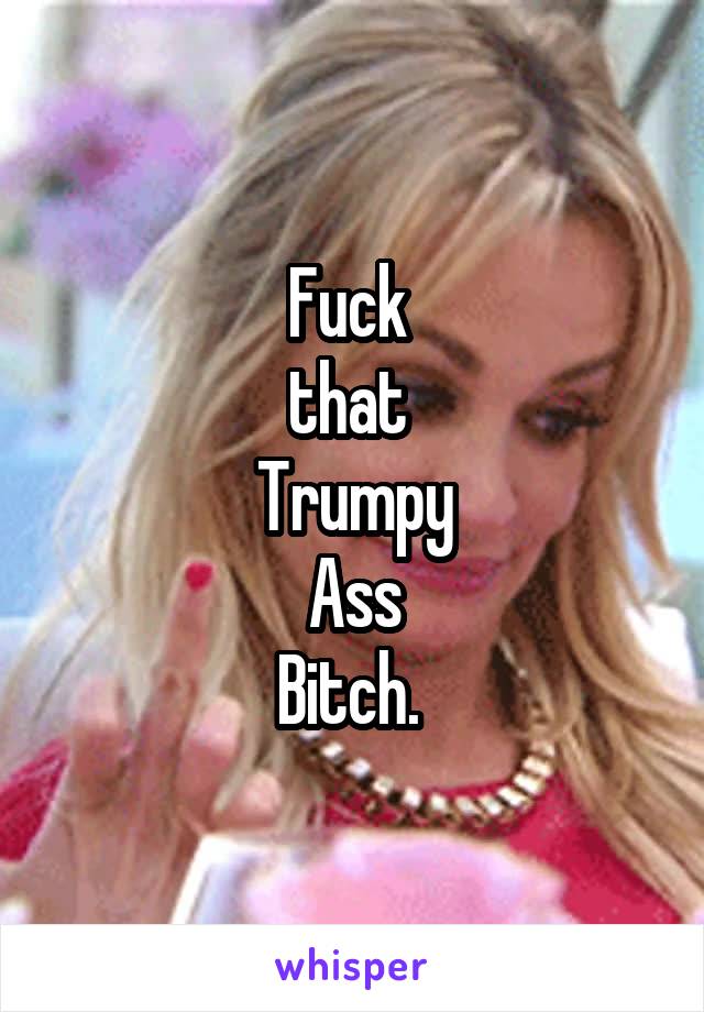 Fuck 
that 
Trumpy
 Ass 
Bitch. 