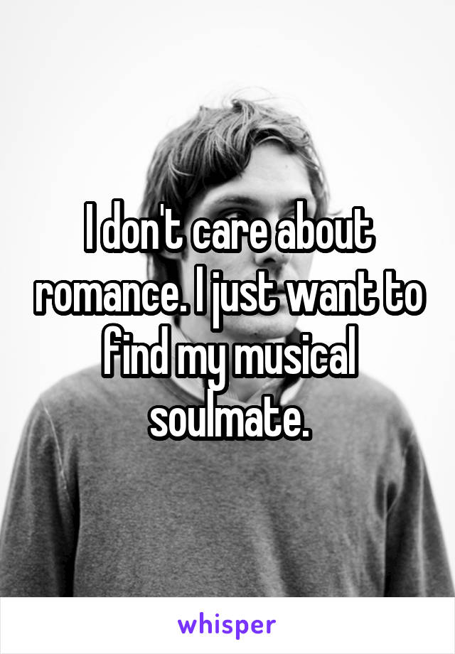 I don't care about romance. I just want to find my musical soulmate.