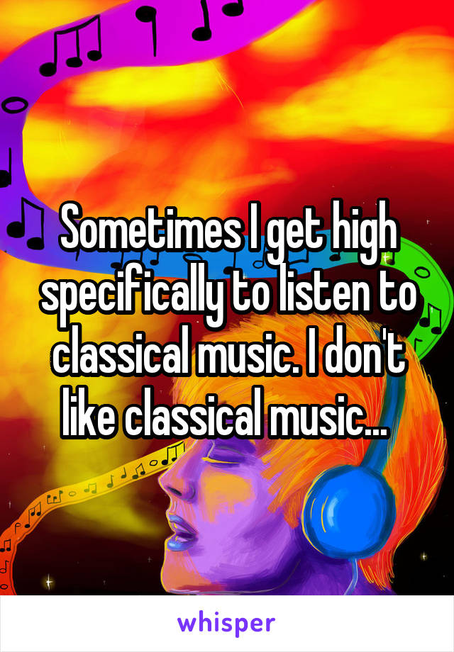 Sometimes I get high specifically to listen to classical music. I don't like classical music... 