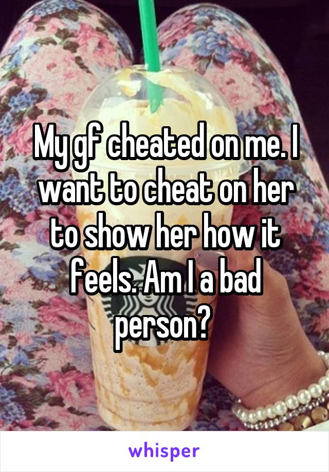 My gf cheated on me. I want to cheat on her to show her how it feels. Am I a bad person? 