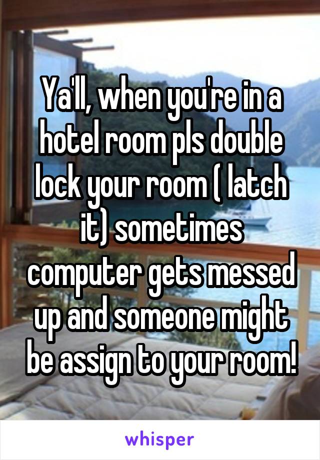 Ya'll, when you're in a hotel room pls double lock your room ( latch it) sometimes computer gets messed up and someone might be assign to your room!