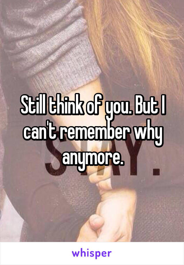 Still think of you. But I can't remember why anymore.