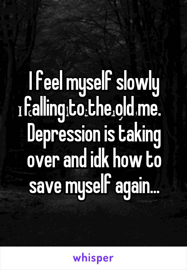 I feel myself slowly falling to the old me.  Depression is taking over and idk how to save myself again...