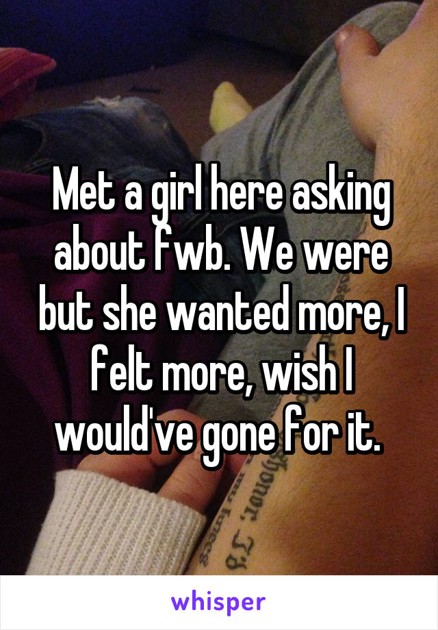 Met a girl here asking about fwb. We were but she wanted more, I felt more, wish I would've gone for it. 