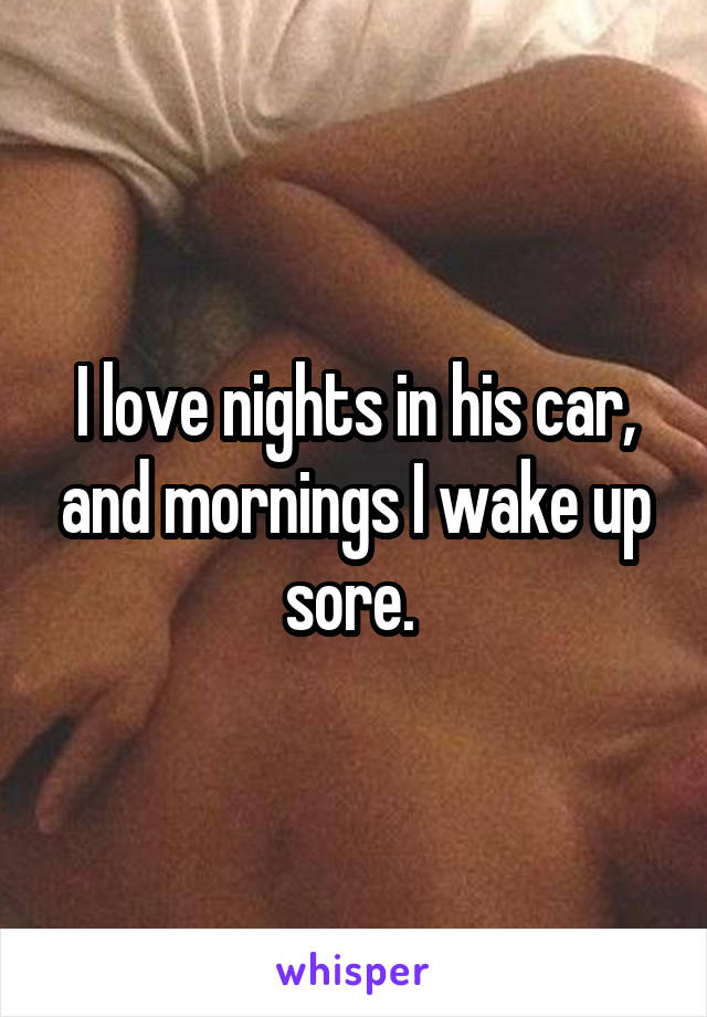 I love nights in his car, and mornings I wake up sore. 