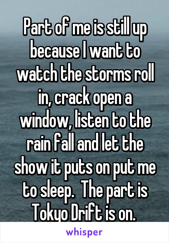 Part of me is still up because I want to watch the storms roll in, crack open a window, listen to the rain fall and let the show it puts on put me to sleep.  The part is Tokyo Drift is on. 